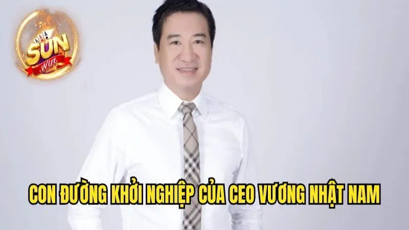Con đường khởi nghiệp của vị CEO sunwin CEO Vương Nhật Nam - Người Sáng Lập Sunwin Tài Ba Nhất
